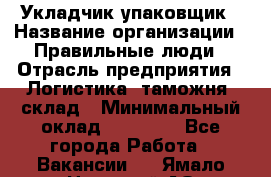 Укладчик-упаковщик › Название организации ­ Правильные люди › Отрасль предприятия ­ Логистика, таможня, склад › Минимальный оклад ­ 16 000 - Все города Работа » Вакансии   . Ямало-Ненецкий АО